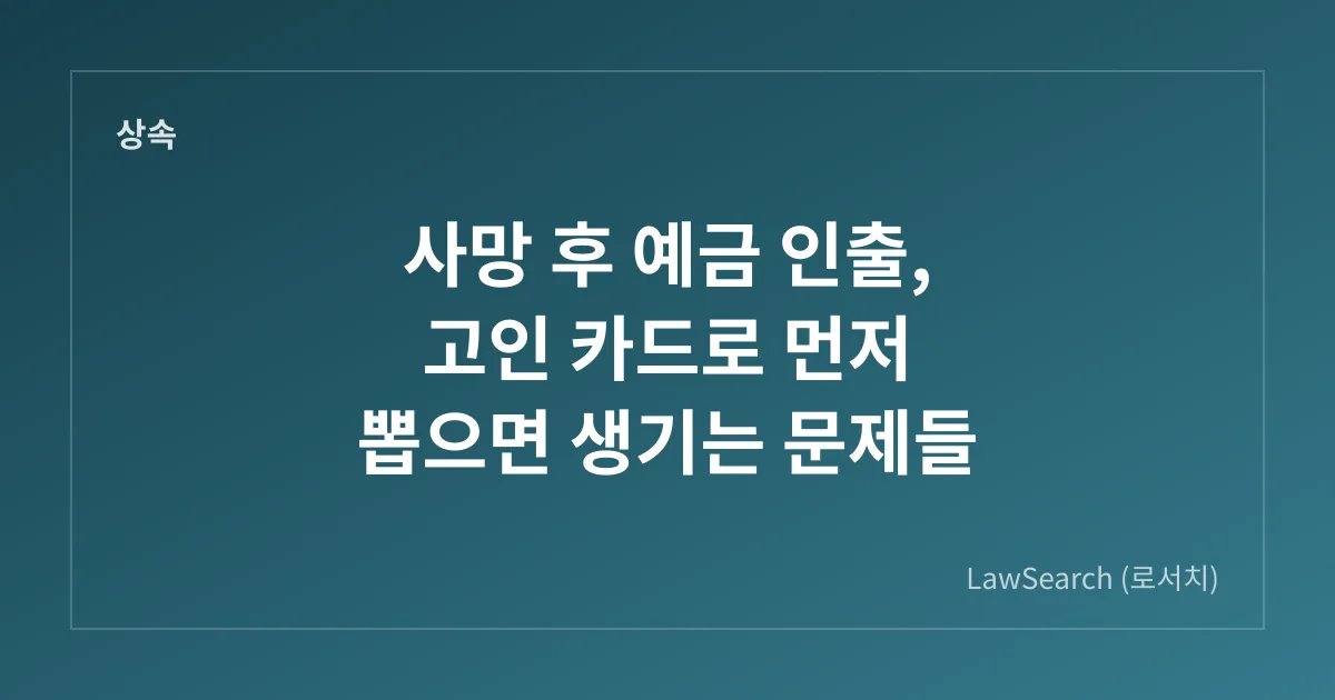 사망 후 예금 인출, 고인 카드로 먼저 뽑으면 생기는 문제들