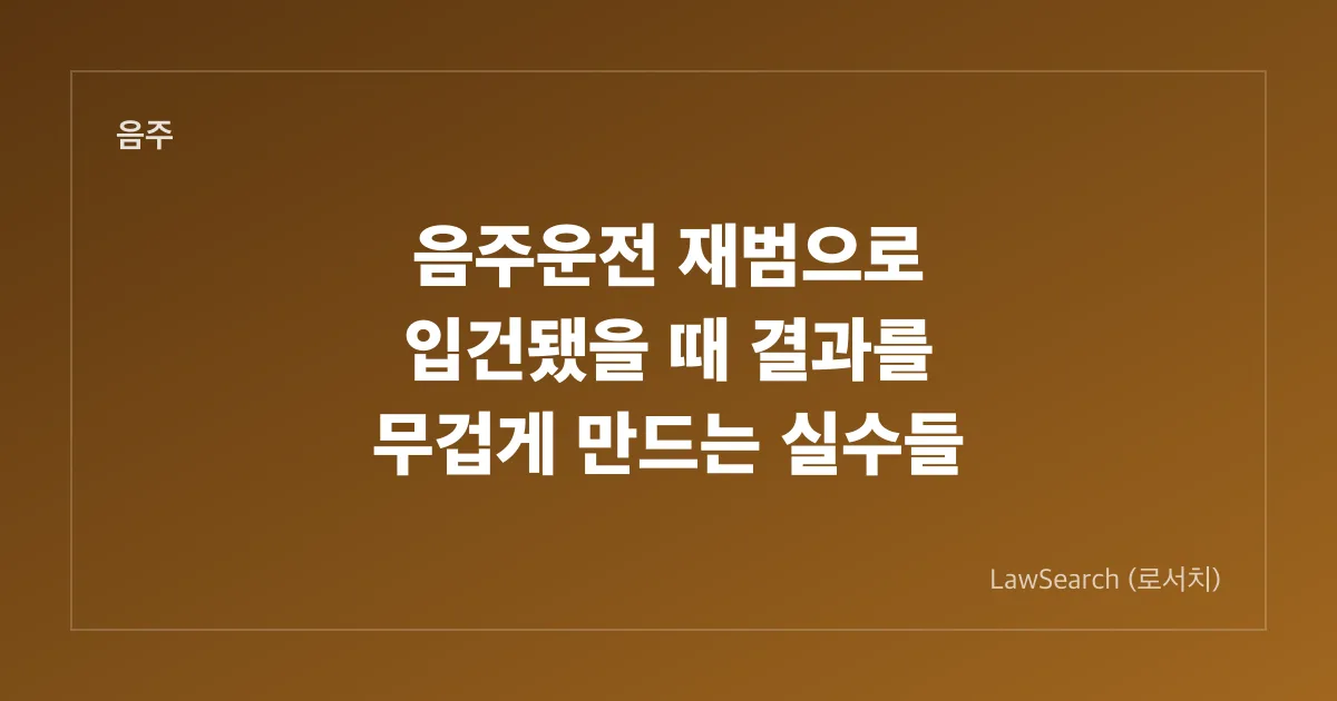 음주운전 재범으로 입건됐을 때 결과를 무겁게 만드는 실수들