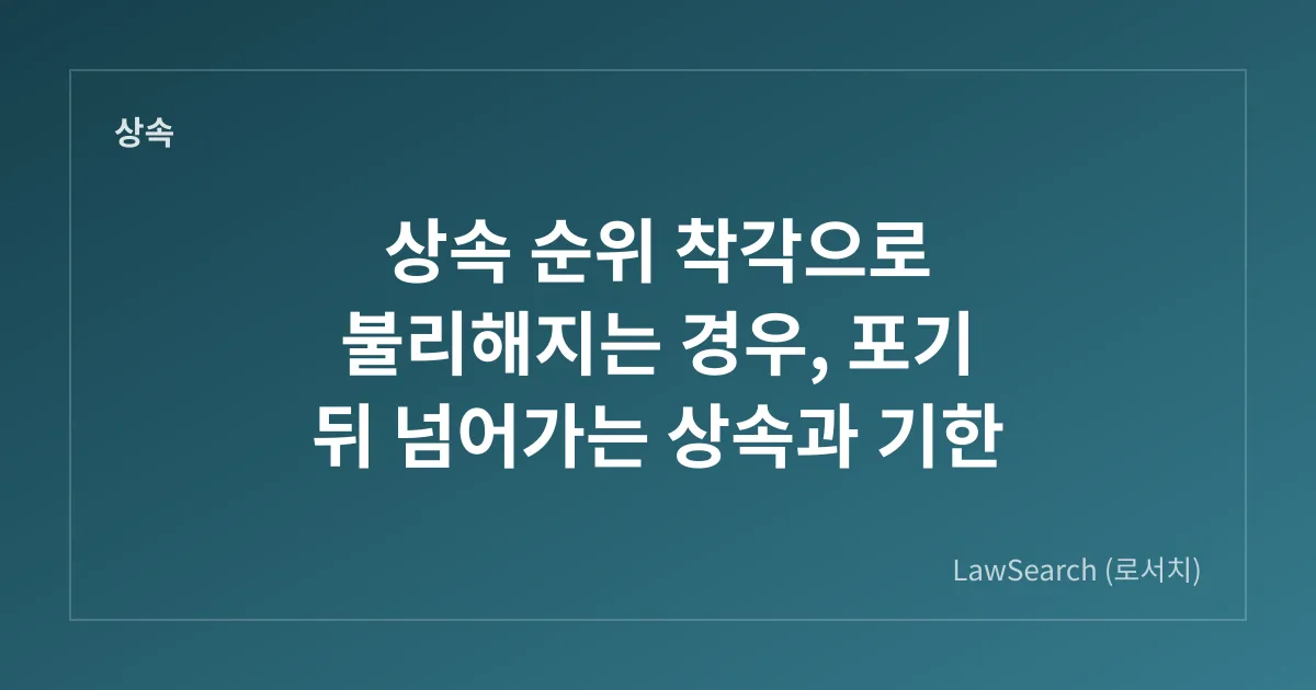 상속 순위 착각으로 불리해지는 경우, 포기 뒤 넘어가는 상속과 기한