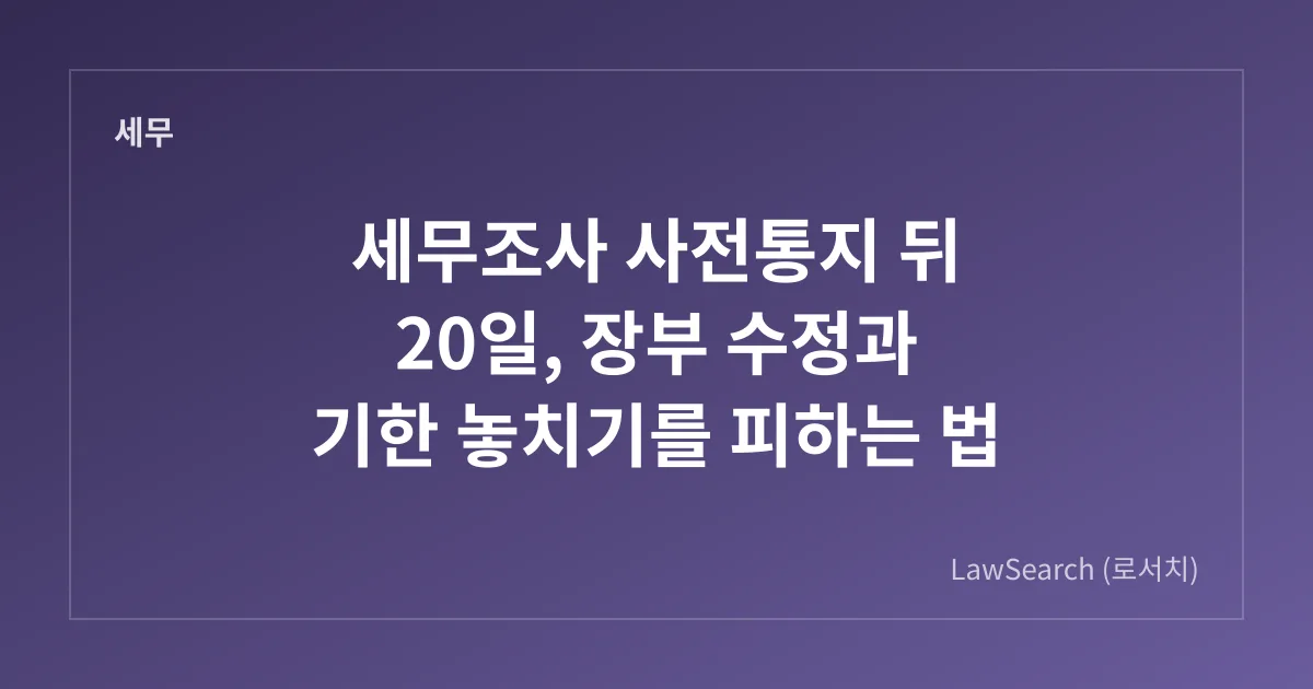 세무조사 사전통지 뒤 20일, 장부 수정과 기한 놓치기를 피하는 법